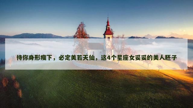 待你身形瘦下，必定美若天仙，这4个星座女妥妥的美人胚子