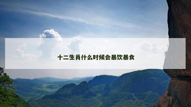 十二生肖什么时候会暴饮暴食