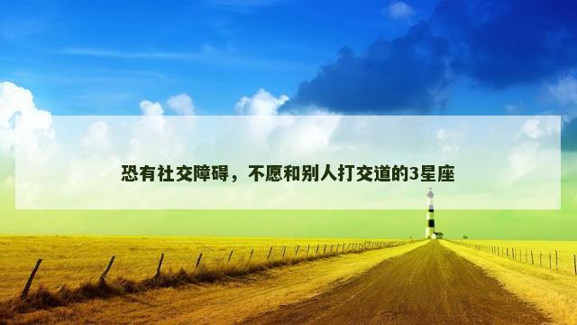 恐有社交障碍，不愿和别人打交道的3星座