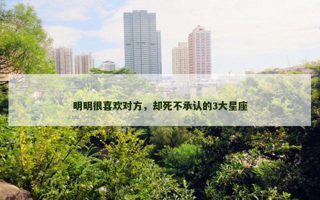明明很喜欢对方，却死不承认的3大星座
