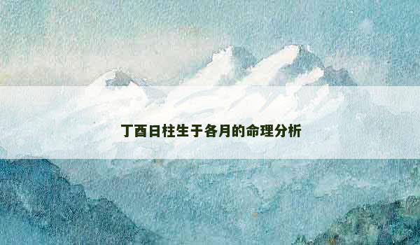 丁酉日柱生于各月的命理分析