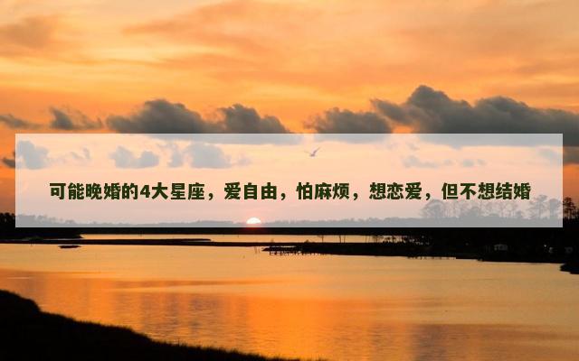 可能晚婚的4大星座，爱自由，怕麻烦，想恋爱，但不想结婚