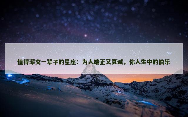 值得深交一辈子的星座：为人端正又真诚，你人生中的伯乐