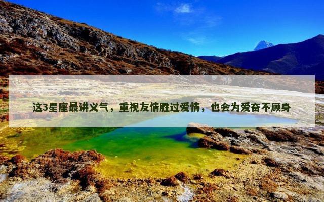 这3星座最讲义气，重视友情胜过爱情，也会为爱奋不顾身