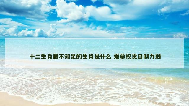 十二生肖最不知足的生肖是什么 爱慕权贵自制力弱