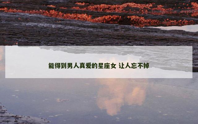 能得到男人真爱的星座女 让人忘不掉