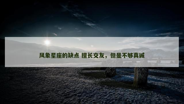 风象星座的缺点 擅长交友，但是不够真诚
