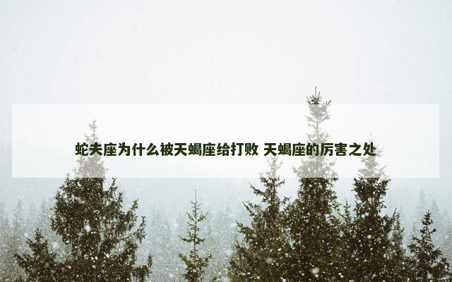 蛇夫座为什么被天蝎座给打败 天蝎座的厉害之处