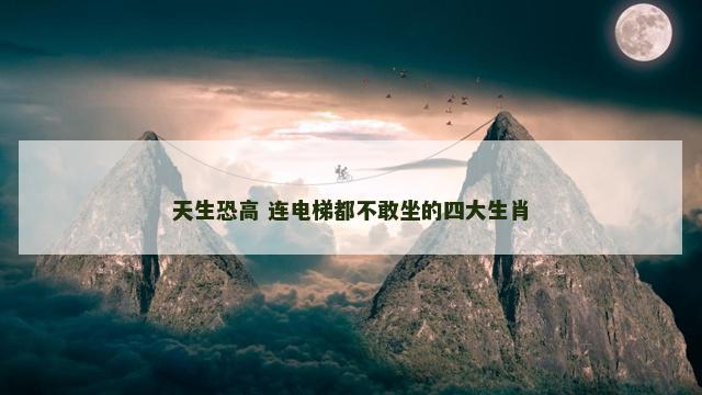 天生恐高 连电梯都不敢坐的四大生肖