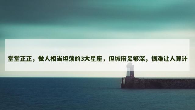 堂堂正正，做人相当坦荡的3大星座，但城府足够深，很难让人算计