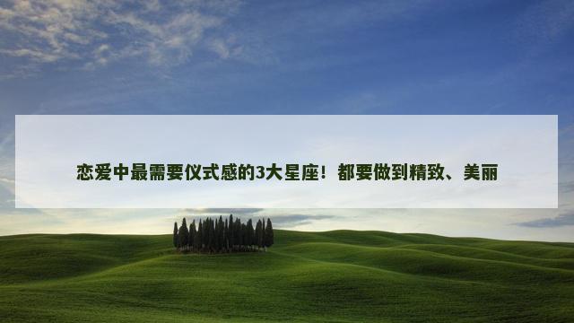 恋爱中最需要仪式感的3大星座！都要做到精致、美丽