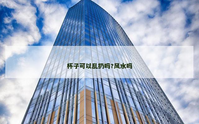 杯子可以乱扔吗?风水吗