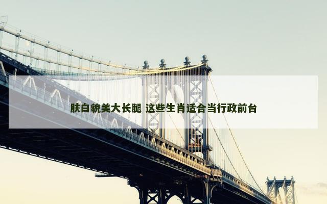 肤白貌美大长腿 这些生肖适合当行政前台