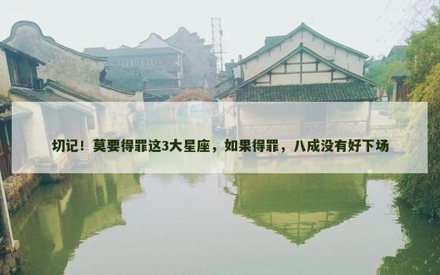 切记！莫要得罪这3大星座，如果得罪，八成没有好下场