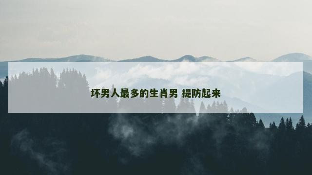 坏男人最多的生肖男 提防起来
