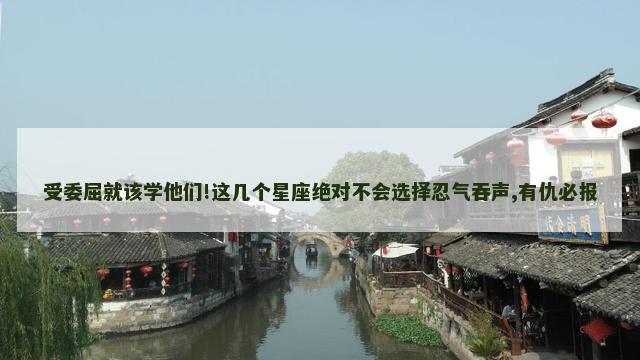 受委屈就该学他们!这几个星座绝对不会选择忍气吞声,有仇必报
