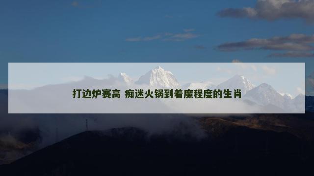 打边炉赛高 痴迷火锅到着魔程度的生肖
