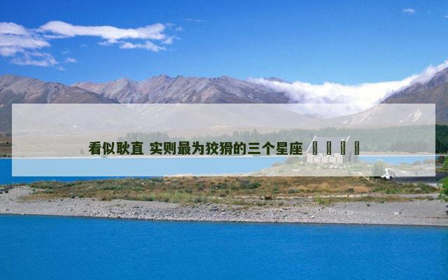 看似耿直 实则最为狡猾的三个星座 ​​​​