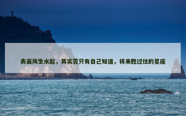 表面风生水起，其实苦只有自己知道，将来胜过往的星座