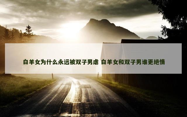 白羊女为什么永远被双子男虐 白羊女和双子男谁更绝情