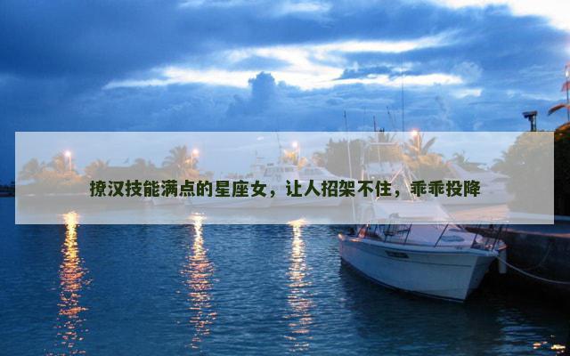 撩汉技能满点的星座女，让人招架不住，乖乖投降