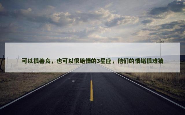 可以很善良，也可以很绝情的3星座，他们的情绪很难猜