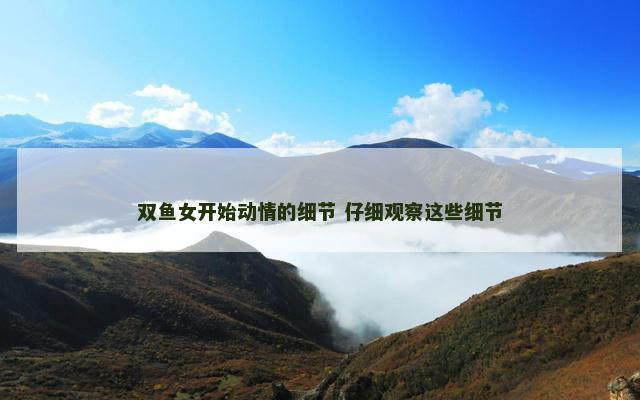 双鱼女开始动情的细节 仔细观察这些细节