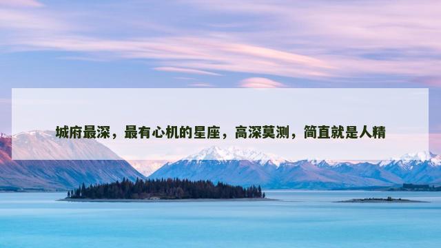 城府最深，最有心机的星座，高深莫测，简直就是人精