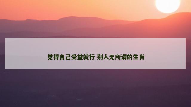 觉得自己受益就行 别人无所谓的生肖