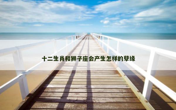 十二生肖和狮子座会产生怎样的孽缘