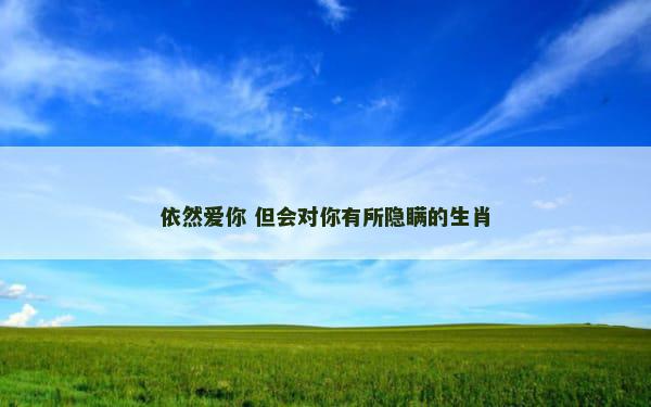 依然爱你 但会对你有所隐瞒的生肖