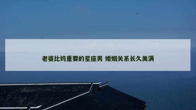 老婆比妈重要的星座男 婚姻关系长久美满