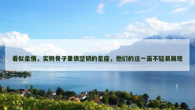 看似柔情，实则骨子里很坚韧的星座，他们的这一面不轻易展现