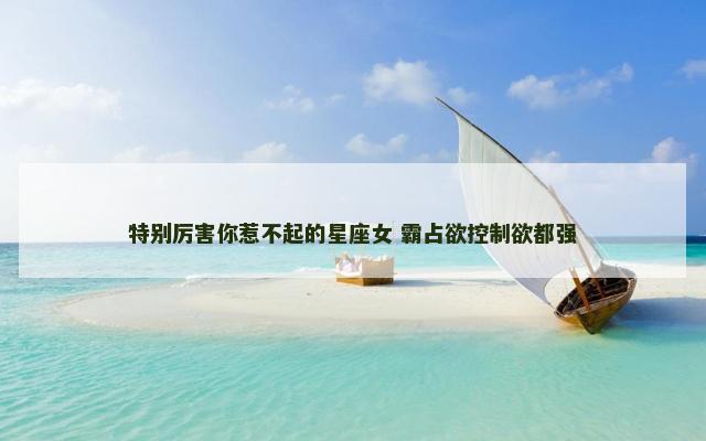 特别厉害你惹不起的星座女 霸占欲控制欲都强
