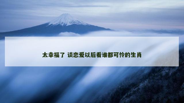 太幸福了 谈恋爱以后看谁都可怜的生肖