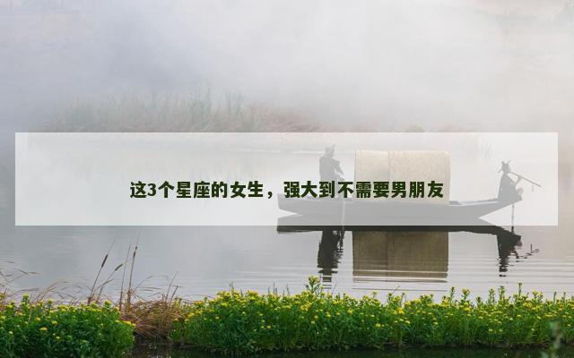 这3个星座的女生，强大到不需要男朋友