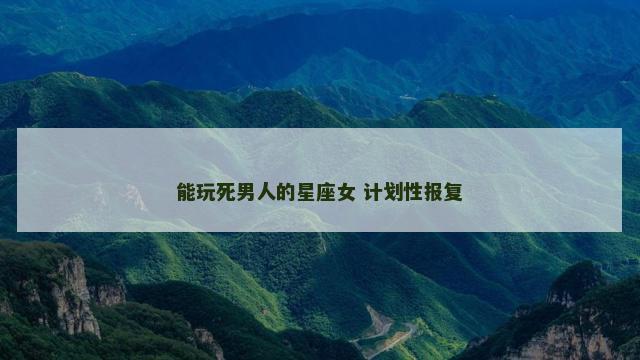 能玩死男人的星座女 计划性报复