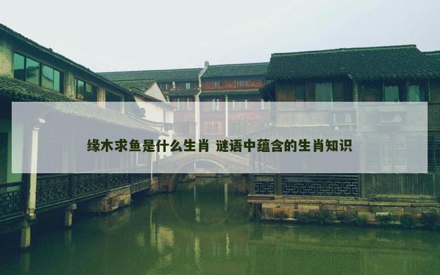 缘木求鱼是什么生肖 谜语中蕴含的生肖知识
