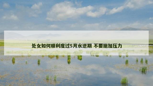 处女如何顺利度过5月水逆期 不要施加压力