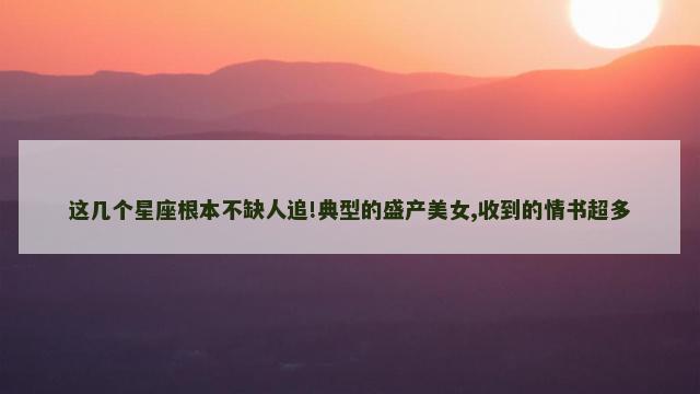 这几个星座根本不缺人追!典型的盛产美女,收到的情书超多