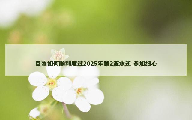 巨蟹如何顺利度过2025年第2波水逆 多加细心