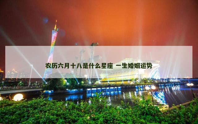 农历六月十八是什么星座 一生婚姻运势