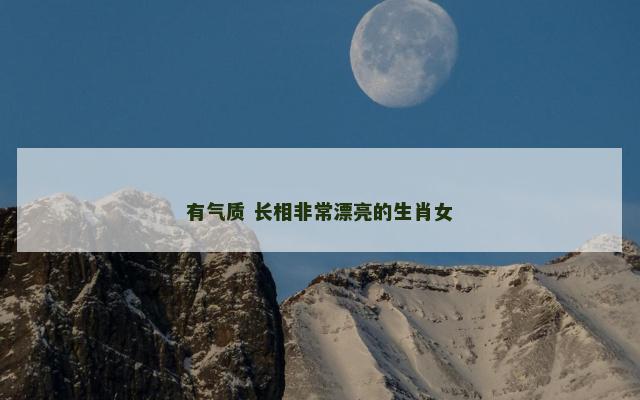 有气质 长相非常漂亮的生肖女