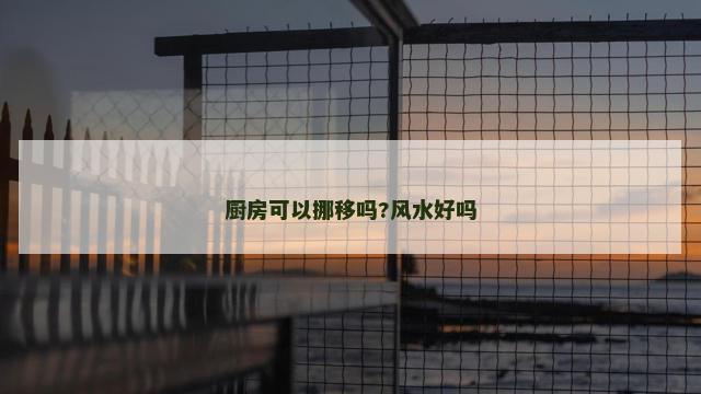 厨房可以挪移吗?风水好吗