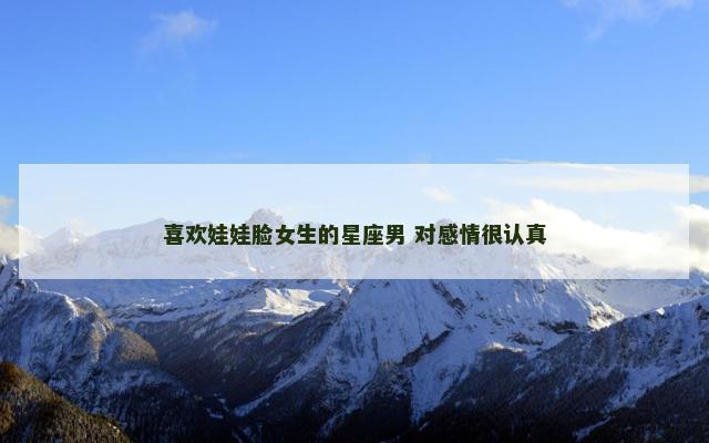 喜欢娃娃脸女生的星座男 对感情很认真