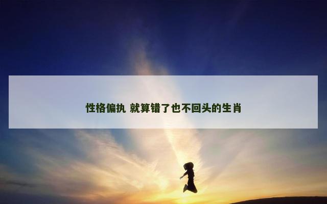 性格偏执 就算错了也不回头的生肖