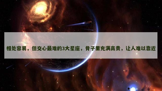 相处容易，但交心最难的3大星座，骨子里充满高贵，让人难以靠近