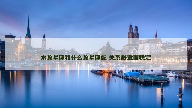 水象星座和什么象星座配 关系舒适而稳定