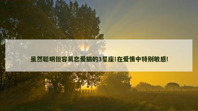 虽然聪明但容易恋爱脑的3星座!在爱情中特别敏感!