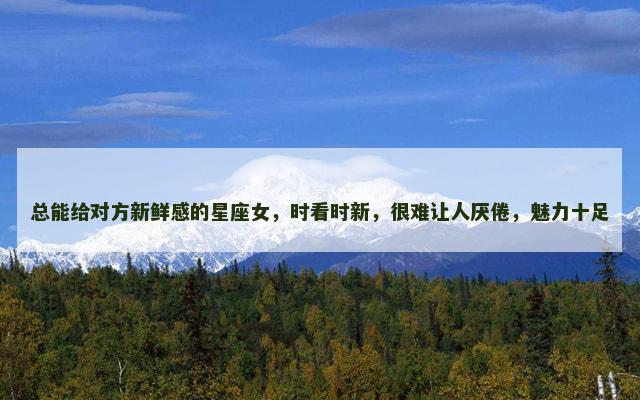 总能给对方新鲜感的星座女，时看时新，很难让人厌倦，魅力十足